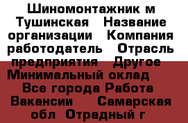 Шиномонтажник м.Тушинская › Название организации ­ Компания-работодатель › Отрасль предприятия ­ Другое › Минимальный оклад ­ 1 - Все города Работа » Вакансии   . Самарская обл.,Отрадный г.